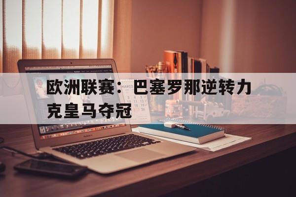 欧洲联赛：巴塞罗那逆转力克皇马夺冠的简单介绍