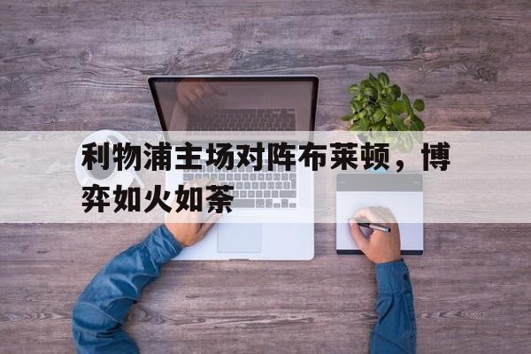 利物浦主场对阵布莱顿，博弈如火如荼的简单介绍