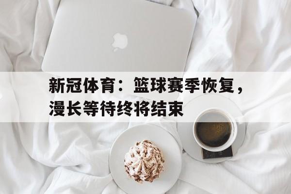 关于新冠体育：篮球赛季恢复，漫长等待终将结束的信息